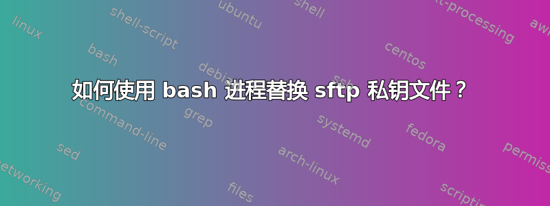 如何使用 bash 进程替换 sftp 私钥文件？