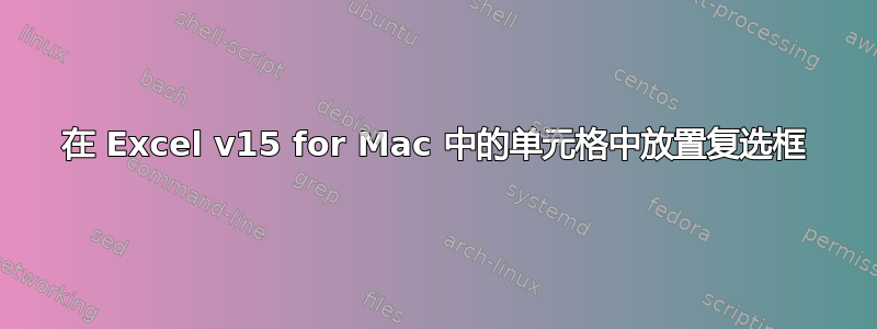 在 Excel v15 for Mac 中的单元格中放置复选框