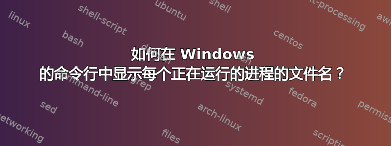 如何在 Windows 的命令行中显示每个正在运行的进程的文件名？