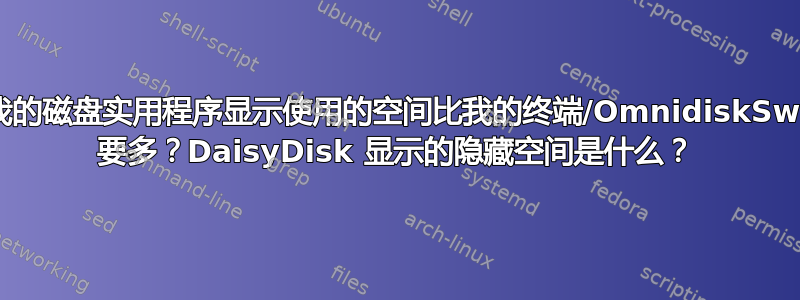 为什么我的磁盘实用程序显示使用的空间比我的终端/OmnidiskSweeper 要多？DaisyDisk 显示的隐藏空间是什​​么？