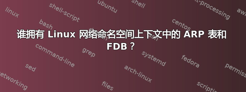 谁拥有 Linux 网络命名空间上下文中的 ARP 表和 FDB？