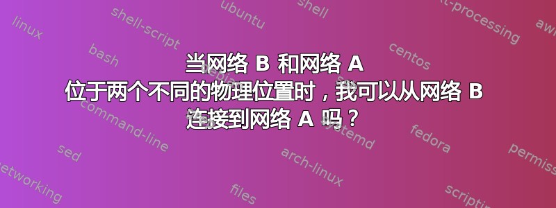 当网络 B 和网络 A 位于两个不同的物理位置时，我可以从网络 B 连接到网络 A 吗？