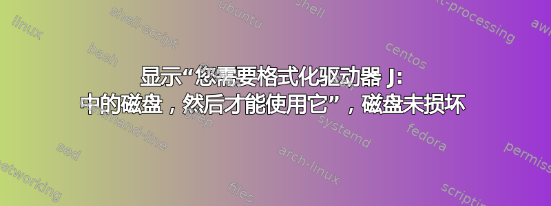 显示“您需要格式化驱动器 J: 中的磁盘，然后才能使用它”，磁盘未损坏