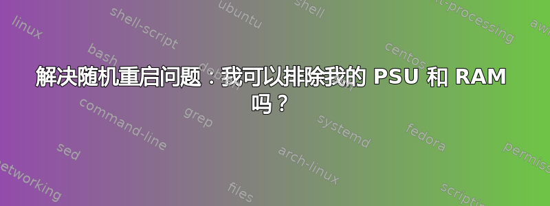 解决随机重启问题：我可以排除我的 PSU 和 RAM 吗？