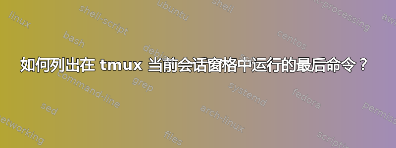 如何列出在 tmux 当前会话窗格中运行的最后命令？