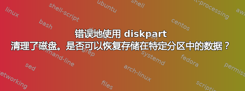 错误地使用 diskpart 清理了磁盘。是否可以恢复存储在特定分区中的数据？