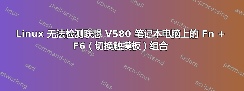 Linux 无法检测联想 V580 笔记本电脑上的 Fn + F6（切换触摸板）组合