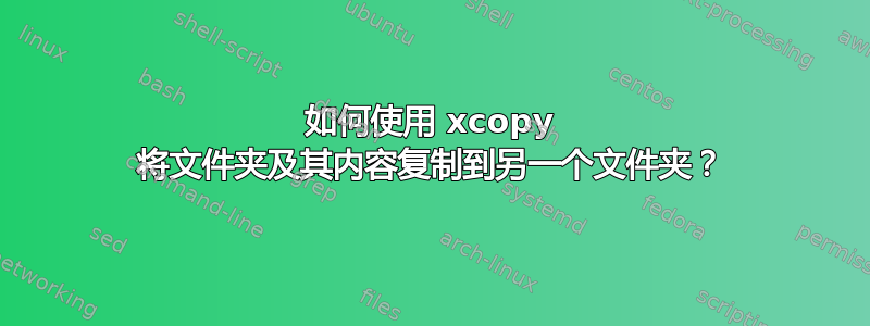 如何使用 xcopy 将文件夹及其内容复制到另一个文件夹？