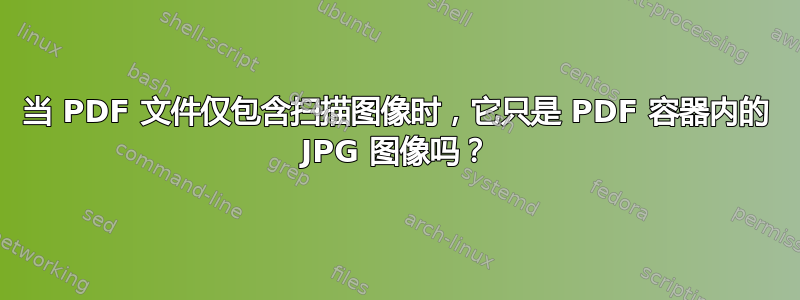 当 PDF 文件仅包含扫描图像时，它只是 PDF 容器内的 JPG 图像吗？