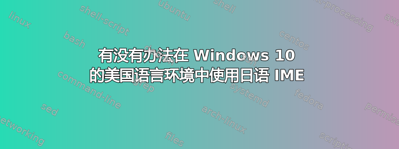 有没有办法在 Windows 10 的美国语言环境中使用日语 IME