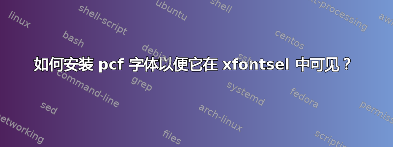 如何安装 pcf 字体以便它在 xfontsel 中可见？