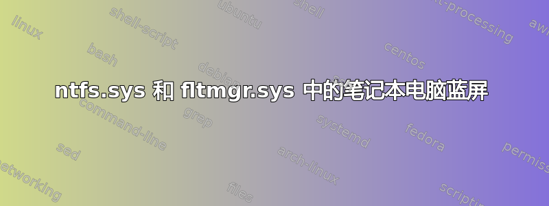 ntfs.sys 和 fltmgr.sys 中的笔记本电脑蓝屏