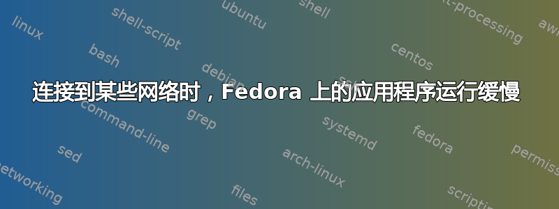 连接到某些网络时，Fedora 上的应用程序运行缓慢