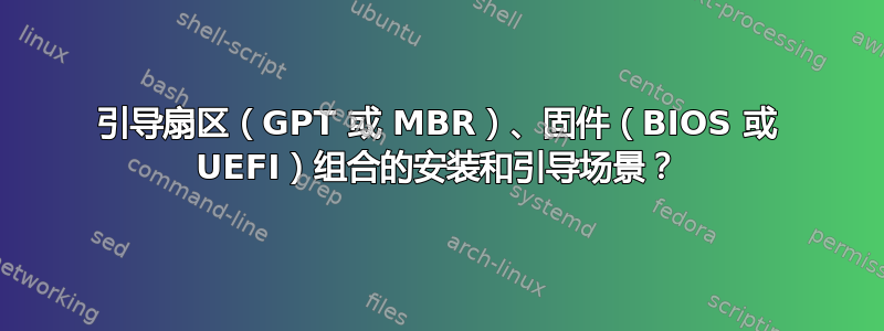 引导扇区（GPT 或 MBR）、固件（BIOS 或 UEFI）组合的安装和引导场景？