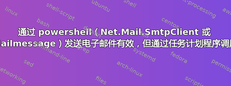 通过 powershell（Net.Mail.SmtpClient 或 Send-Mailmessage）发送电子邮件有效，但通过任务计划程序调用时无效