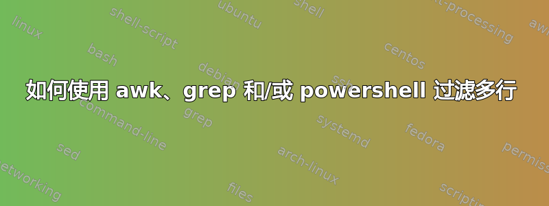 如何使用 awk、grep 和/或 powershell 过滤多行