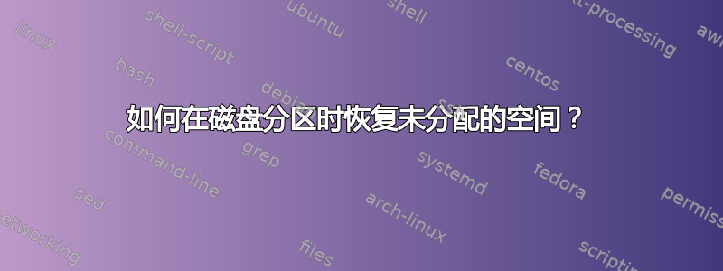 如何在磁盘分区时恢复未分配的空间？