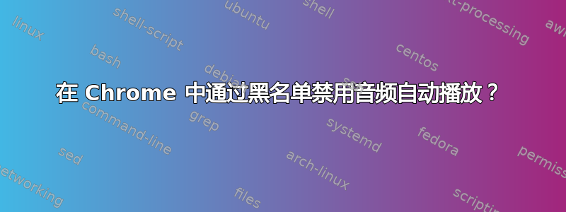 在 Chrome 中通过黑名单禁用音频自动播放？