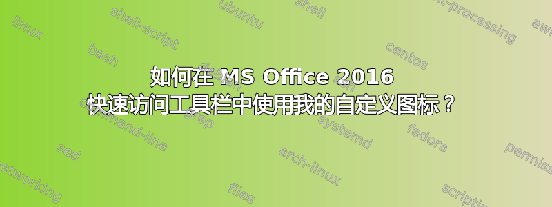 如何在 MS Office 2016 快速访问工具栏中使用我的自定义图标？