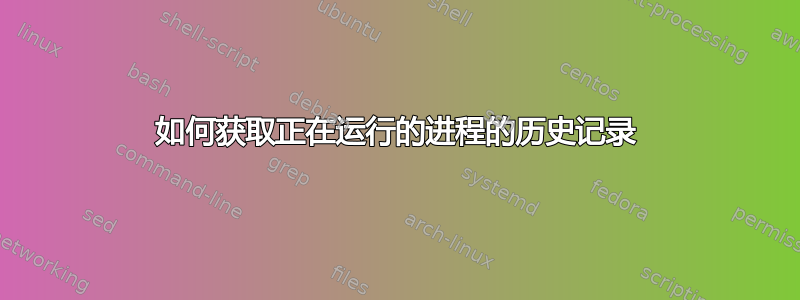 如何获取正在运行的进程的历史记录