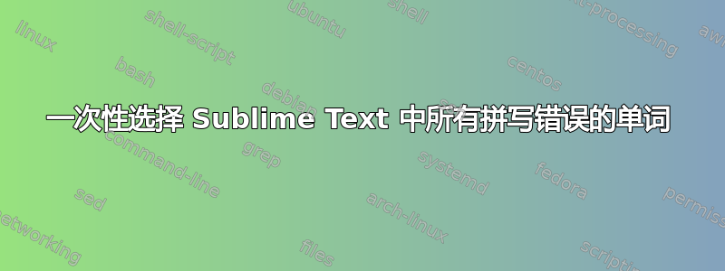 一次性选择 Sublime Text 中所有拼写错误的单词