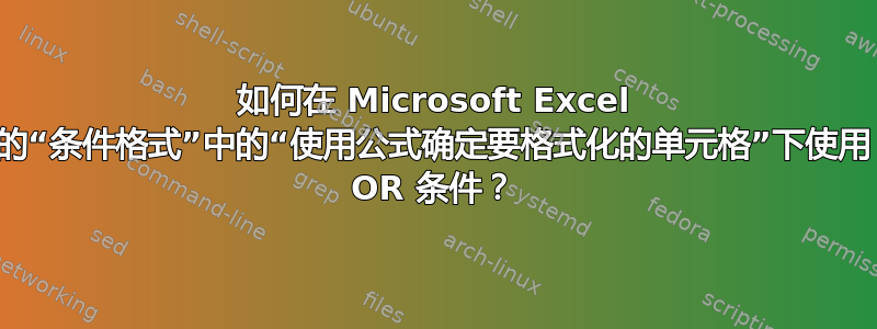 如何在 Microsoft Excel 的“条件格式”中的“使用公式确定要格式化的单元格”下使用 OR 条件？