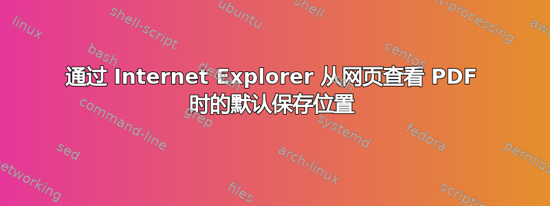 通过 Internet Explorer 从网页查看 PDF 时的默认保存位置