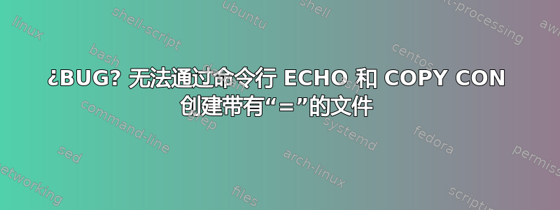 ¿BUG? 无法通过命令行 ECHO 和 COPY CON 创建带有“=”的文件