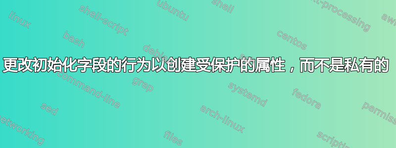 更改初始化字段的行为以创建受保护的属性，而不是私有的