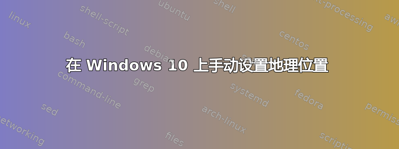 在 Windows 10 上手动设置地理位置