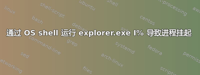 通过 OS shell 运行 explorer.exe I% 导致进程挂起