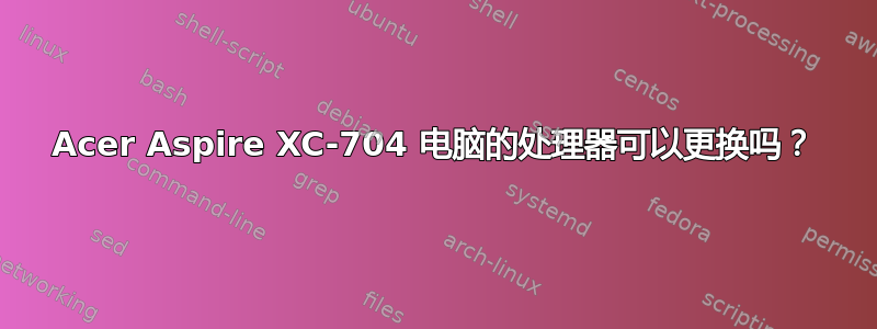 Acer Aspire XC-704 电脑的处理器可以更换吗？