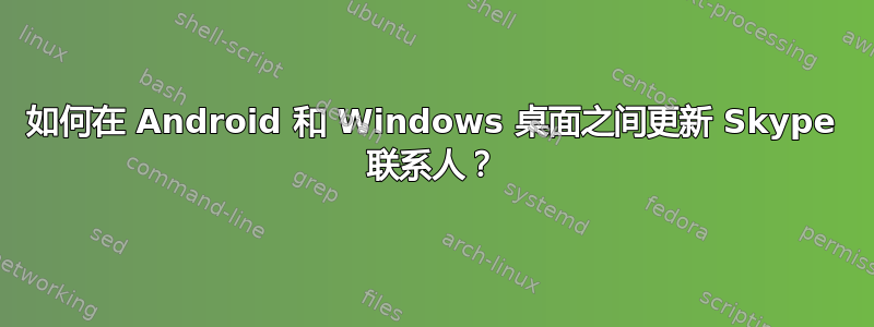 如何在 Android 和 Windows 桌面之间更新 Skype 联系人？