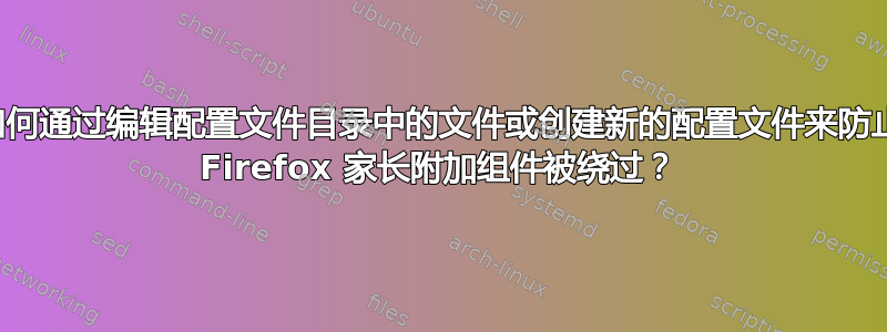 如何通过编辑配置文件目录中的文件或创建新的配置文件来防止 Firefox 家长附加组件被绕过？