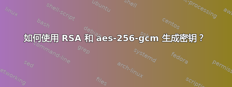 如何使用 RSA 和 aes-256-gcm 生成密钥？