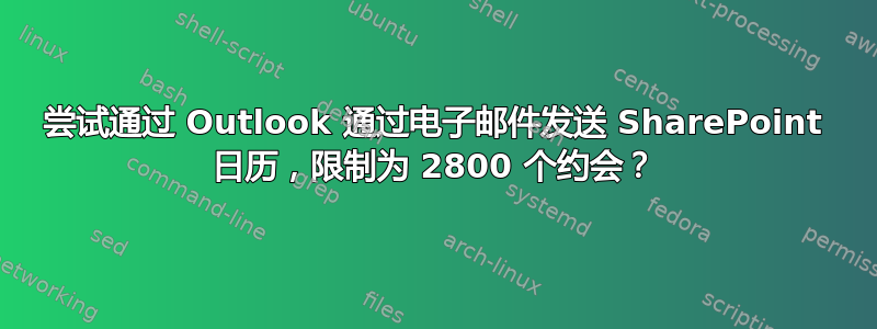 尝试通过 Outlook 通过电子邮件发送 SharePoint 日历，限制为 2800 个约会？