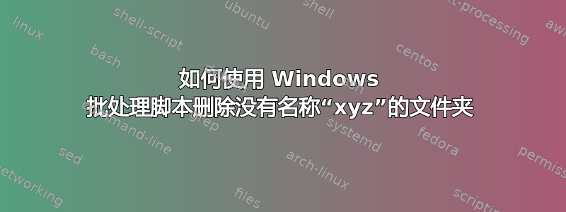 如何使用 Windows 批处理脚本删除没有名称“xyz”的文件夹