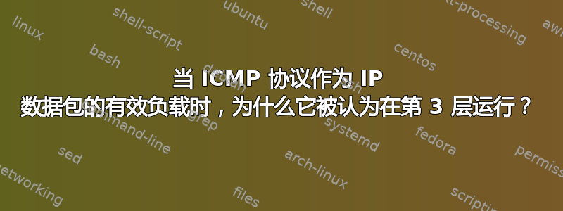 当 ICMP 协议作为 IP 数据包的有效负载时，为什么它被认为在第 3 层运行？