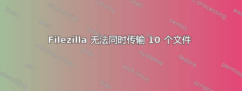 Filezilla 无法同时传输 10 个文件