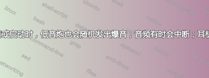 即使在静音或启动时，低音炮也会随机发出爆音；音频有时会中断；耳机仍可使用