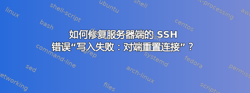 如何修复服务器端的 SSH 错误“写入失败：对端重置连接”？