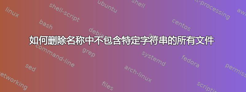 如何删除名称中不包含特定字符串的所有文件