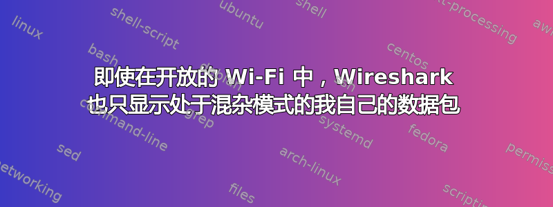 即使在开放的 Wi-Fi 中，Wireshark 也只显示处于混杂模式的我自己的数据包