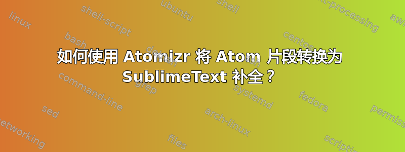 如何使用 Atomizr 将 Atom 片段转换为 SublimeText 补全？