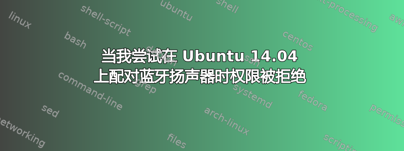 当我尝试在 Ubuntu 14.04 上配对蓝牙扬声器时权限被拒绝