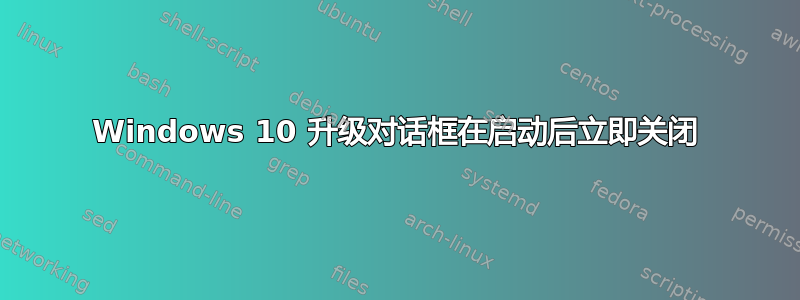 Windows 10 升级对话框在启动后立即关闭