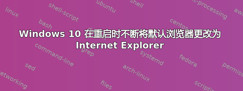 Windows 10 在重启时不断将默认浏览器更改为 Internet Explorer