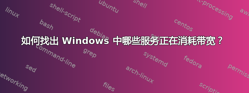 如何找出 Windows 中哪些服务正在消耗带宽？