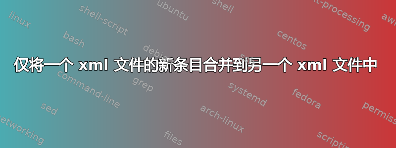 仅将一个 xml 文件的新条目合并到另一个 xml 文件中