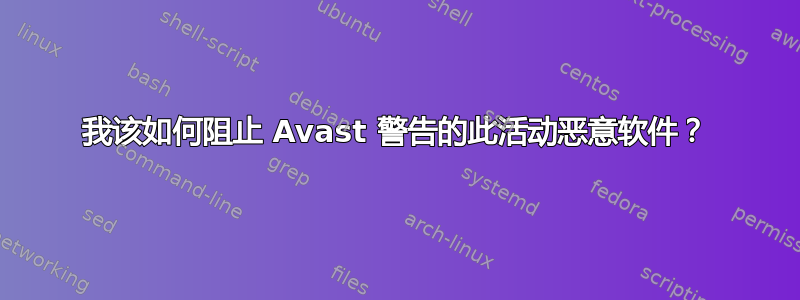 我该如何阻止 Avast 警告的此活动恶意软件？